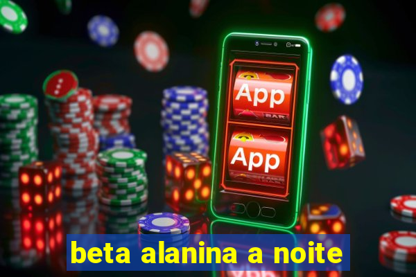 beta alanina a noite